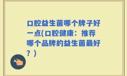 口腔益生菌哪个牌子好一点(口腔健康：推荐哪个品牌的益生菌最好？)