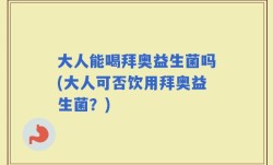大人能喝拜奥益生菌吗(大人可否饮用拜奥益生菌？)