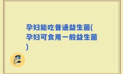 孕妇能吃普通益生菌(孕妇可食用一般益生菌)
