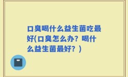 口臭喝什么益生菌吃最好(口臭怎么办？喝什么益生菌最好？)