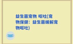 益生菌宠物 呕吐(宠物保健：益生菌缓解宠物呕吐)