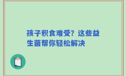 孩子积食难受？这些益生菌帮你轻松解决