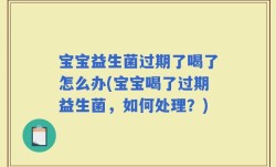 宝宝益生菌过期了喝了怎么办(宝宝喝了过期益生菌，如何处理？)
