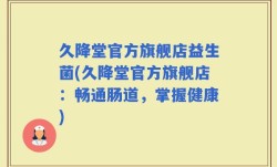 久降堂官方旗舰店益生菌(久降堂官方旗舰店：畅通肠道，掌握健康)