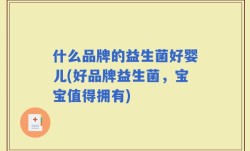 什么品牌的益生菌好婴儿(好品牌益生菌，宝宝值得拥有)