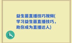 益生菌直播技巧视频(学习益生菌直播技巧，助你成为直播达人)