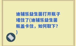 迪辅乐益生菌打开瓶子堵住了(迪辅乐益生菌瓶盖卡住，如何取下？)
