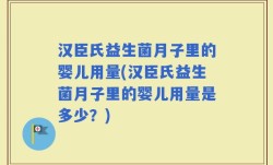 汉臣氏益生菌月子里的婴儿用量(汉臣氏益生菌月子里的婴儿用量是多少？)