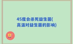 45度会杀死益生菌(高温对益生菌的影响)