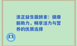 清正益生菌酵素：健康新助力，畅享活力与营养的优质选择