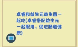 卓睿和益生元益生菌一起吃(卓睿搭配益生元一起服用，促进肠道健康)