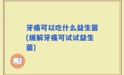 牙痛可以吃什么益生菌(缓解牙痛可试试益生菌)