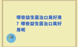 哪些益生菌治口臭好用？哪些益生菌治口臭好用呢