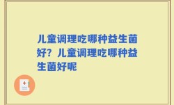 儿童调理吃哪种益生菌好？儿童调理吃哪种益生菌好呢