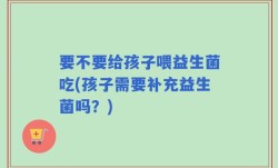 要不要给孩子喂益生菌吃(孩子需要补充益生菌吗？)
