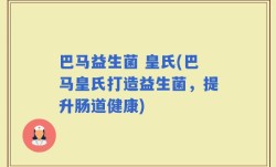 巴马益生菌 皇氏(巴马皇氏打造益生菌，提升肠道健康)