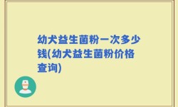 幼犬益生菌粉一次多少钱(幼犬益生菌粉价格查询)