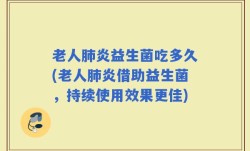 老人肺炎益生菌吃多久(老人肺炎借助益生菌，持续使用效果更佳)