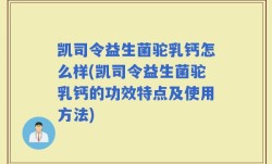 凯司令益生菌驼乳钙怎么样(凯司令益生菌驼乳钙的功效特点及使用方法)
