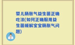 婴儿肠胀气益生菌正确吃法(如何正确服用益生菌缓解宝宝肠胀气问题)
