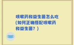 咳嗽药和益生菌怎么吃(如何正确搭配咳嗽药和益生菌？)