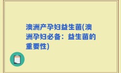 澳洲产孕妇益生菌(澳洲孕妇必备：益生菌的重要性)