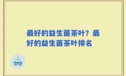 最好的益生菌茶叶？最好的益生菌茶叶排名