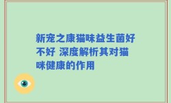 新宠之康猫味益生菌好不好 深度解析其对猫咪健康的作用