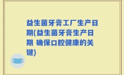 益生菌牙膏工厂生产日期(益生菌牙膏生产日期 确保口腔健康的关键)
