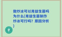 做炒冰可以用益生菌吗为什么(用益生菌制作炒冰可行吗？原因分析)