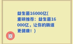 益生菌16000亿(重磅推荐：益生菌16000亿，让你的肠道更健康！)