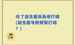 吃了益生菌反而老打嗝(益生菌导致频繁打嗝？)