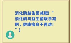 消化酶益生菌减肥(“消化酶与益生菌联手减肥，健康瘦身不再难！”)