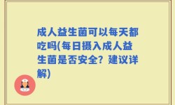成人益生菌可以每天都吃吗(每日摄入成人益生菌是否安全？建议详解)