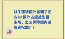 益生菌被国外垄断了怎么办(国外占据益生菌市场，怎么保障国内消费者权益？)