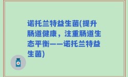 诺托兰特益生菌(提升肠道健康，注重肠道生态平衡——诺托兰特益生菌)