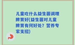 儿童吃什么益生菌调理脾胃好(益生菌对儿童脾胃有何好处？营养专家支招)
