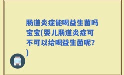 肠道炎症能喝益生菌吗宝宝(婴儿肠道炎症可不可以给喝益生菌呢？)