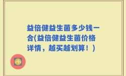 益倍健益生菌多少钱一合(益倍健益生菌价格详情，越买越划算！)