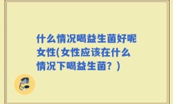什么情况喝益生菌好呢女性(女性应该在什么情况下喝益生菌？)