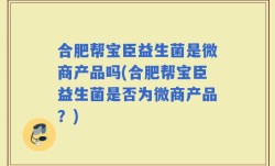 合肥帮宝臣益生菌是微商产品吗(合肥帮宝臣益生菌是否为微商产品？)