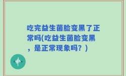 吃完益生菌脸变黑了正常吗(吃益生菌脸变黑，是正常现象吗？)