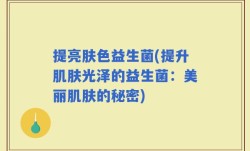 提亮肤色益生菌(提升肌肤光泽的益生菌：美丽肌肤的秘密)