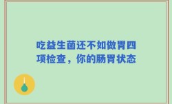 吃益生菌还不如做胃四项检查，你的肠胃状态