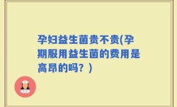 孕妇益生菌贵不贵(孕期服用益生菌的费用是高昂的吗？)
