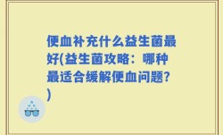便血补充什么益生菌最好(益生菌攻略：哪种最适合缓解便血问题？)
