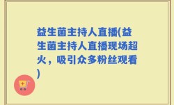 益生菌主持人直播(益生菌主持人直播现场超火，吸引众多粉丝观看)