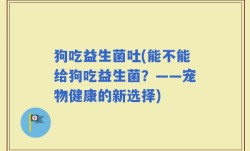 狗吃益生菌吐(能不能给狗吃益生菌？——宠物健康的新选择)