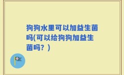 狗狗水里可以加益生菌吗(可以给狗狗加益生菌吗？)