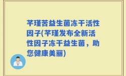 芊瑾苦益生菌冻干活性因子(芊瑾发布全新活性因子冻干益生菌，助您健康美丽)
